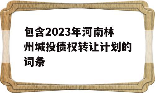 包含2023年河南林州城投债权转让计划的词条