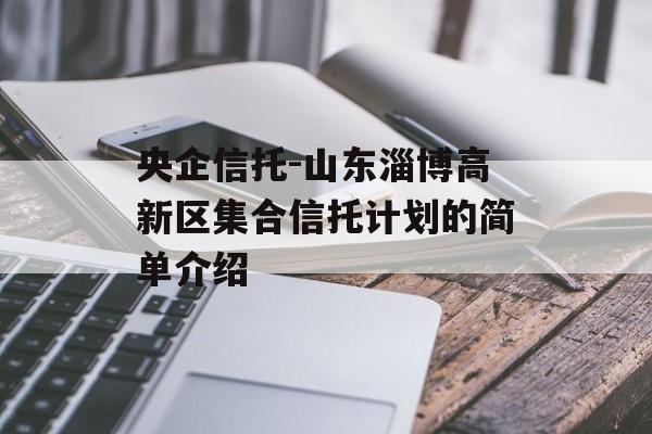 央企信托-山东淄博高新区集合信托计划的简单介绍