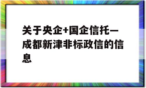 关于央企+国企信托—成都新津非标政信的信息