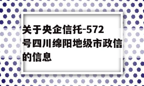 关于央企信托-572号四川绵阳地级市政信的信息