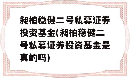 昶柏稳健二号私募证券投资基金(昶柏稳健二号私募证券投资基金是真的吗)