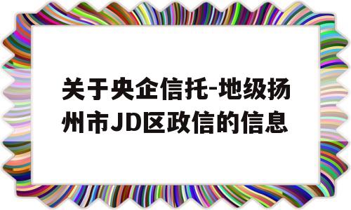 关于央企信托-地级扬州市JD区政信的信息