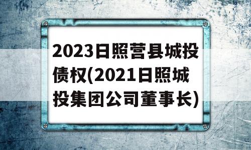 2023日照营县城投债权(2021日照城投集团公司董事长)