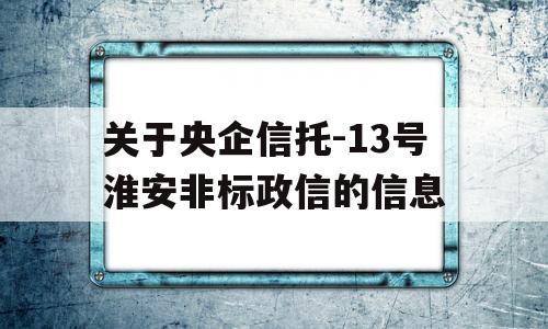 关于央企信托-13号淮安非标政信的信息