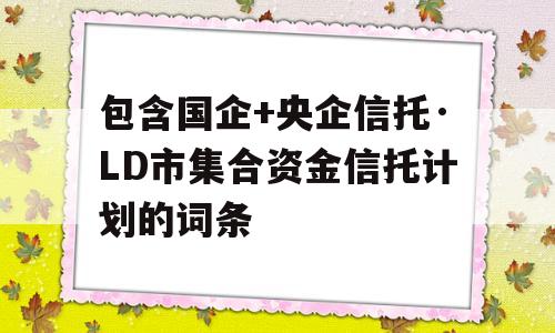 包含国企+央企信托·LD市集合资金信托计划的词条