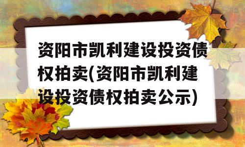 资阳市凯利建设投资债权拍卖(资阳市凯利建设投资债权拍卖公示)