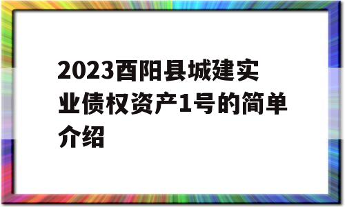 2023酉阳县城建实业债权资产1号的简单介绍