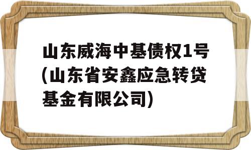 山东威海中基债权1号(山东省安鑫应急转贷基金有限公司)