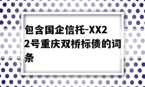 包含国企信托-XX22号重庆双桥标债的词条