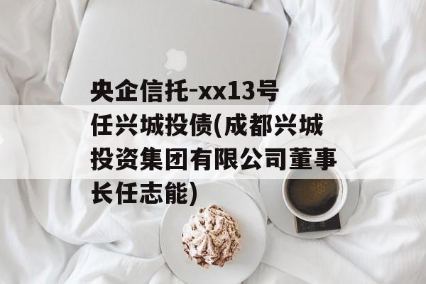 央企信托-xx13号任兴城投债(成都兴城投资集团有限公司董事长任志能)