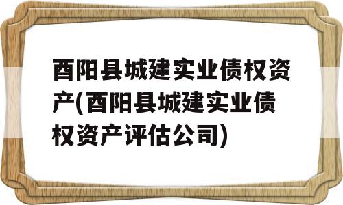 酉阳县城建实业债权资产(酉阳县城建实业债权资产评估公司)