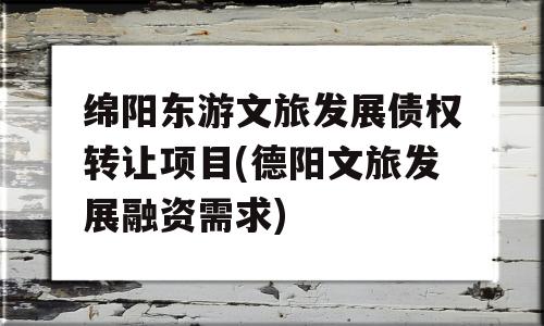 绵阳东游文旅发展债权转让项目(德阳文旅发展融资需求)