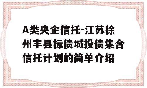 A类央企信托-江苏徐州丰县标债城投债集合信托计划的简单介绍