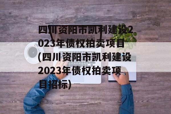 四川资阳市凯利建设2023年债权拍卖项目(四川资阳市凯利建设2023年债权拍卖项目招标)