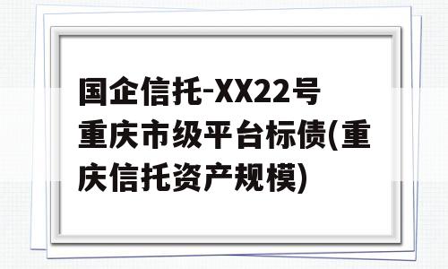 国企信托-XX22号重庆市级平台标债(重庆信托资产规模)