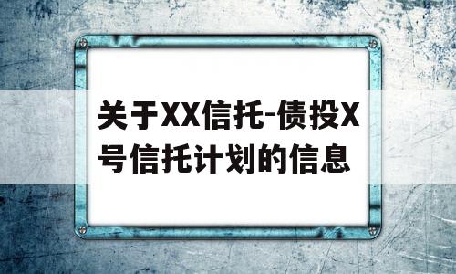 关于XX信托-债投X号信托计划的信息