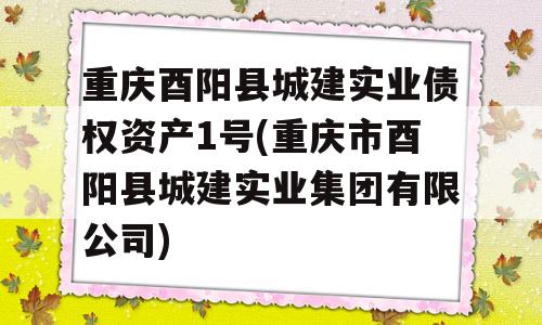 重庆酉阳县城建实业债权资产1号(重庆市酉阳县城建实业集团有限公司)