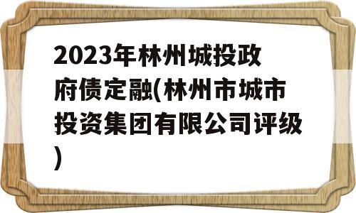 2023年林州城投政府债定融(林州市城市投资集团有限公司评级)