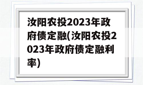 汝阳农投2023年政府债定融(汝阳农投2023年政府债定融利率)