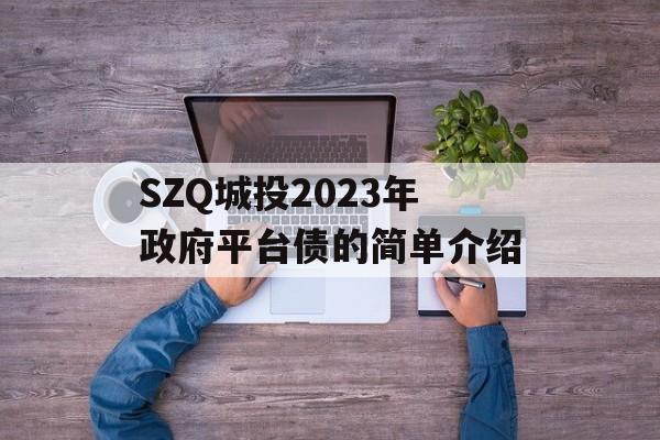 SZQ城投2023年政府平台债的简单介绍