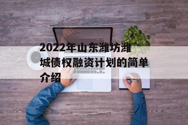 2022年山东潍坊潍城债权融资计划的简单介绍