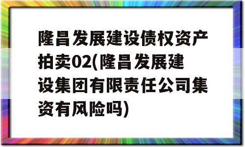 隆昌发展建设债权资产拍卖02(隆昌发展建设集团有限责任公司集资有风险吗)