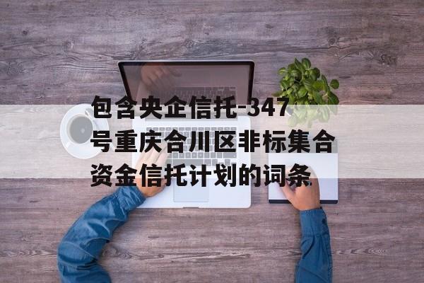 包含央企信托-347号重庆合川区非标集合资金信托计划的词条