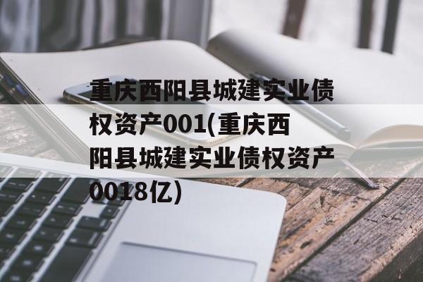 重庆西阳县城建实业债权资产001(重庆西阳县城建实业债权资产0018亿)