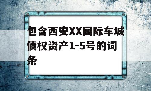 包含西安XX国际车城债权资产1-5号的词条