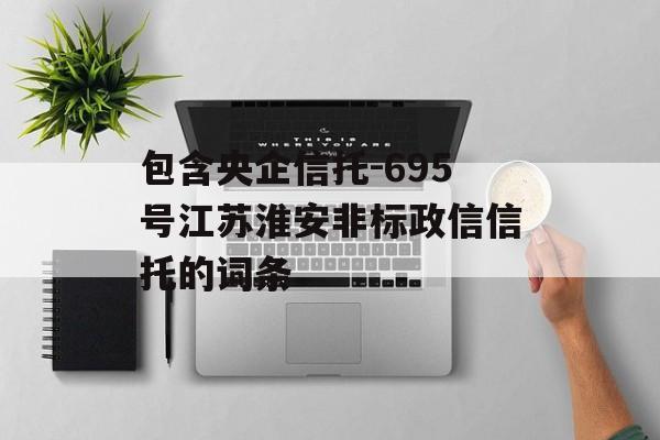 包含央企信托-695号江苏淮安非标政信信托的词条