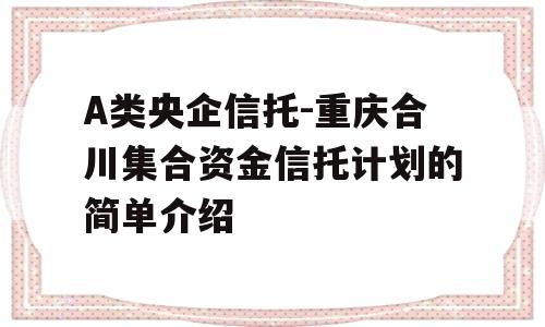 A类央企信托-重庆合川集合资金信托计划的简单介绍