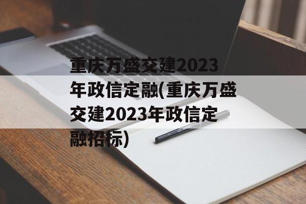 重庆万盛交建2023年政信定融(重庆万盛交建2023年政信定融招标)