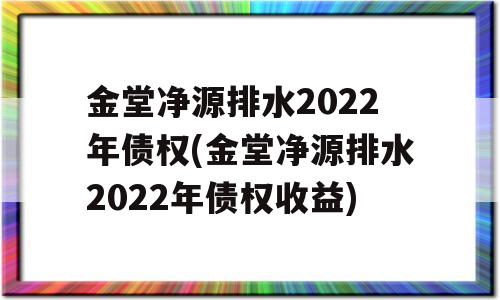 金堂净源排水2022年债权(金堂净源排水2022年债权收益)