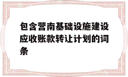 包含营南基础设施建设应收账款转让计划的词条