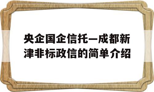 央企国企信托—成都新津非标政信的简单介绍