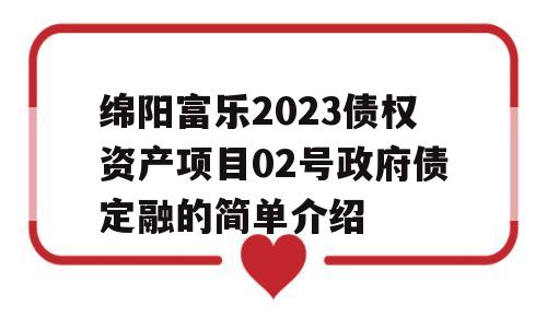 绵阳富乐2023债权资产项目02号政府债定融的简单介绍