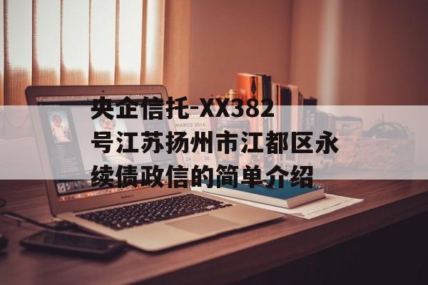 央企信托-XX382号江苏扬州市江都区永续债政信的简单介绍