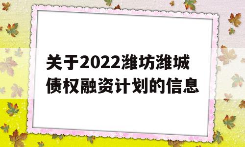 关于2022潍坊潍城债权融资计划的信息