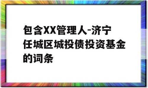 包含XX管理人-济宁任城区城投债投资基金的词条