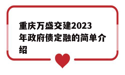 重庆万盛交建2023年政府债定融的简单介绍