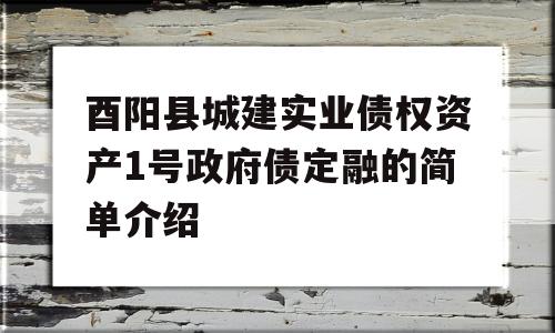 酉阳县城建实业债权资产1号政府债定融的简单介绍