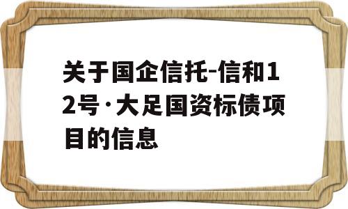 关于国企信托-信和12号·大足国资标债项目的信息