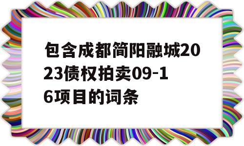 包含成都简阳融城2023债权拍卖09-16项目的词条