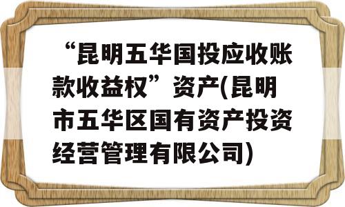 “昆明五华国投应收账款收益权”资产(昆明市五华区国有资产投资经营管理有限公司)