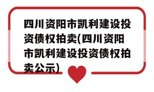 四川资阳市凯利建设投资债权拍卖(四川资阳市凯利建设投资债权拍卖公示)