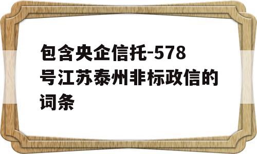 包含央企信托-578号江苏泰州非标政信的词条