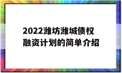 2022潍坊潍城债权融资计划的简单介绍