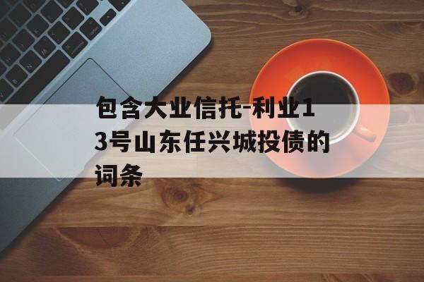 包含大业信托-利业13号山东任兴城投债的词条