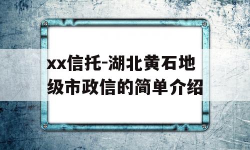 xx信托-湖北黄石地级市政信的简单介绍