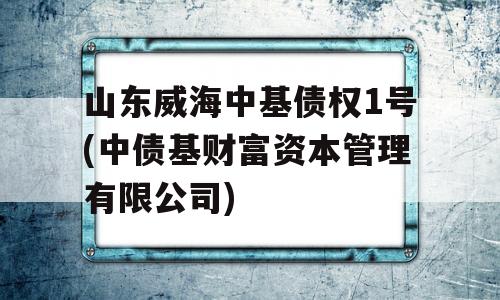 山东威海中基债权1号(中债基财富资本管理有限公司)